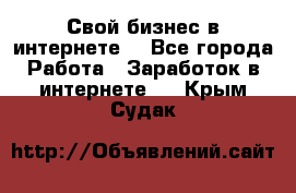 Свой бизнес в интернете. - Все города Работа » Заработок в интернете   . Крым,Судак